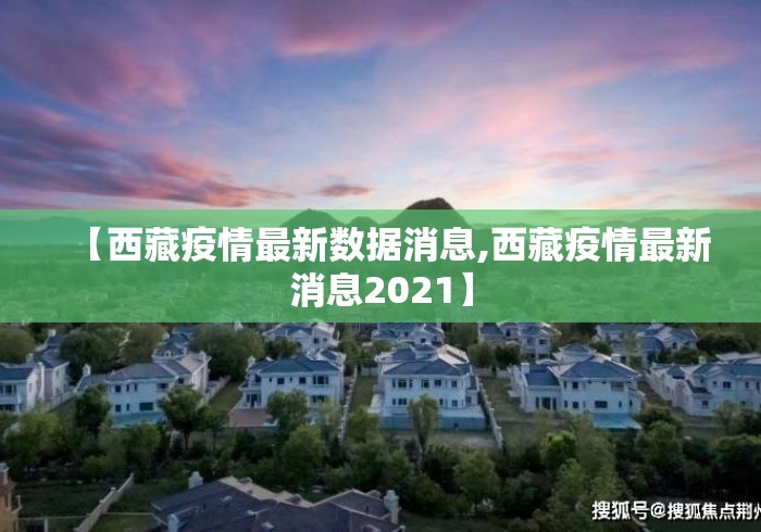 【西藏疫情最新数据消息,西藏疫情最新消息2021】 【西藏疫情最新数据消息,西藏疫情最新消息2021】