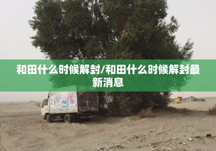 和田什么时候解封/和田什么时候解封最新消息 和田什么时候解封/和田什么时候解封最新消息