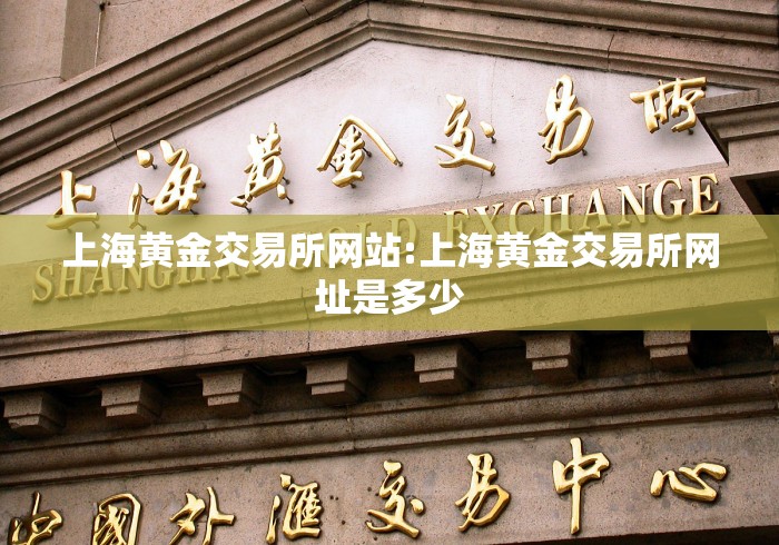 上海黄金交易所网站:上海黄金交易所网址是多少 上海黄金交易所网站:上海黄金交易所网址是多少