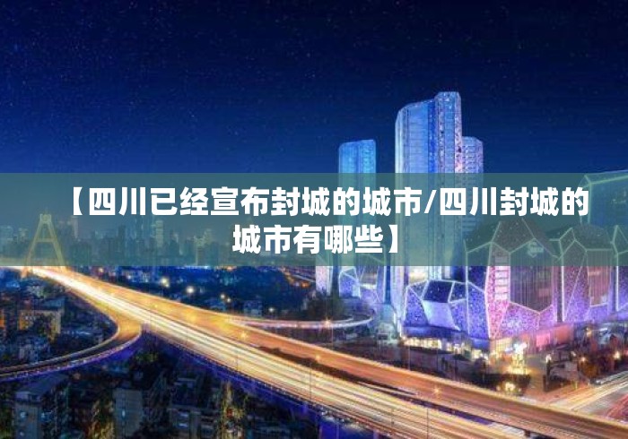 【四川已经宣布封城的城市/四川封城的城市有哪些】 【四川已经宣布封城的城市/四川封城的城市有哪些】