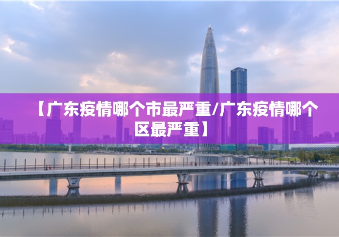 【广东疫情哪个市最严重/广东疫情哪个区最严重】