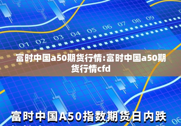 富时中国a50期货行情:富时中国a50期货行情cfd