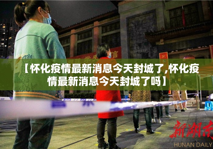 【怀化疫情最新消息今天封城了,怀化疫情最新消息今天封城了吗】