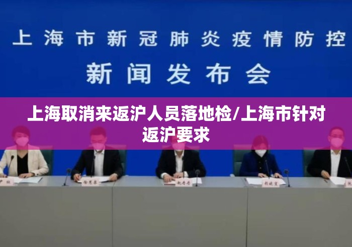 上海取消来返沪人员落地检/上海市针对返沪要求 上海取消来返沪人员落地检/上海市针对返沪要求