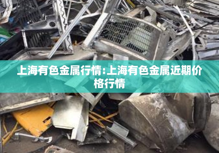 上海有色金属行情:上海有色金属近期价格行情