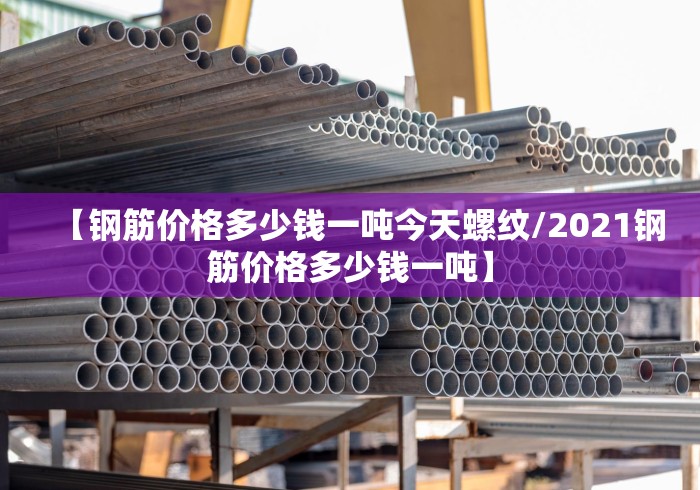 【钢筋价格多少钱一吨今天螺纹/2021钢筋价格多少钱一吨】