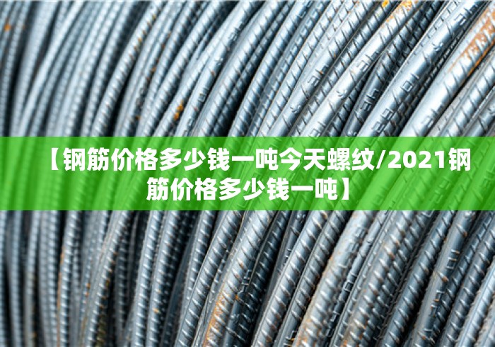【钢筋价格多少钱一吨今天螺纹/2021钢筋价格多少钱一吨】