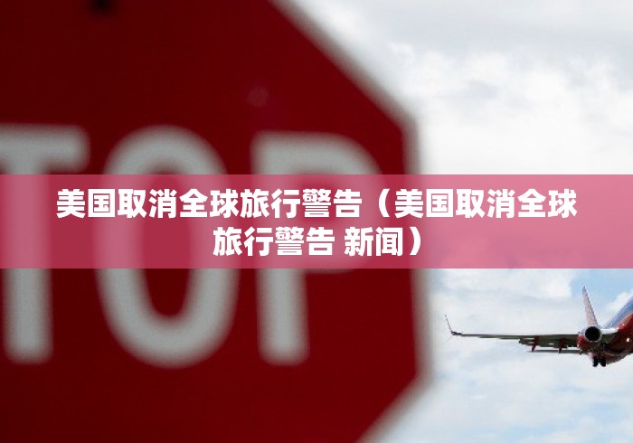 美国取消全球旅行警告(美国取消全球旅行警告 新闻) 美国取消全球旅行警告(美国取消全球旅行警告 新闻)