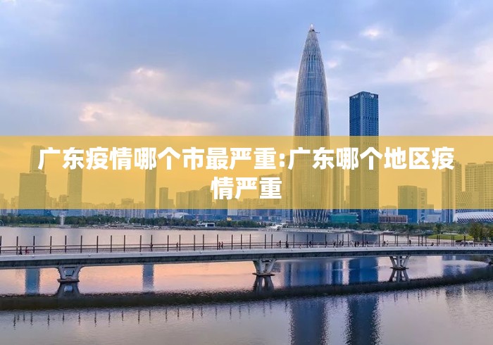 广东疫情哪个市最严重:广东哪个地区疫情严重