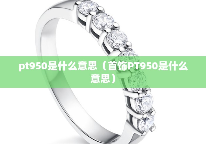 pt950是什么意思（首饰PT950是什么意思）