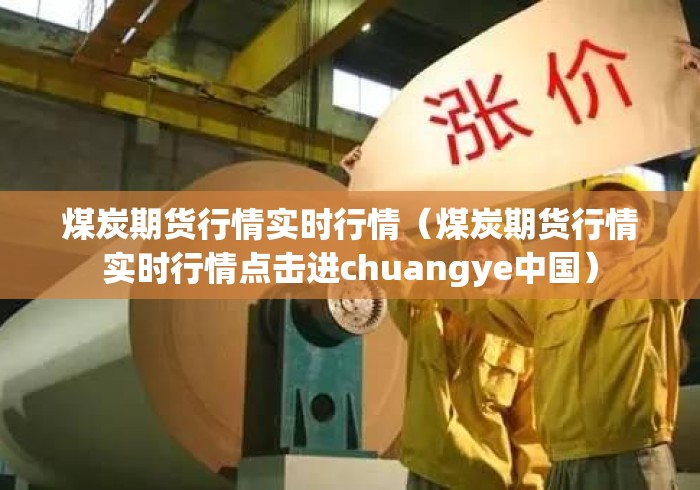 煤炭期货行情实时行情(煤炭期货行情实时行情点击进chuangye中国) 煤炭期货行情实时行情(煤炭期货行情实时行情点击进chuangye中国)