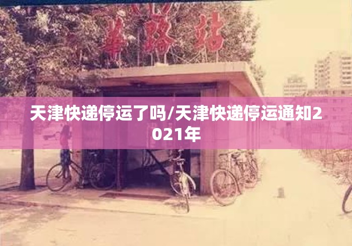 天津快递停运了吗/天津快递停运通知2021年