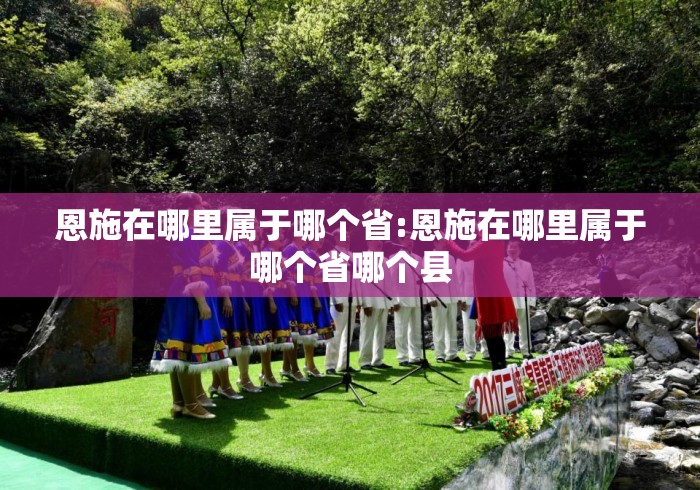 恩施在哪里属于哪个省:恩施在哪里属于哪个省哪个县 恩施在哪里属于哪个省:恩施在哪里属于哪个省哪个县