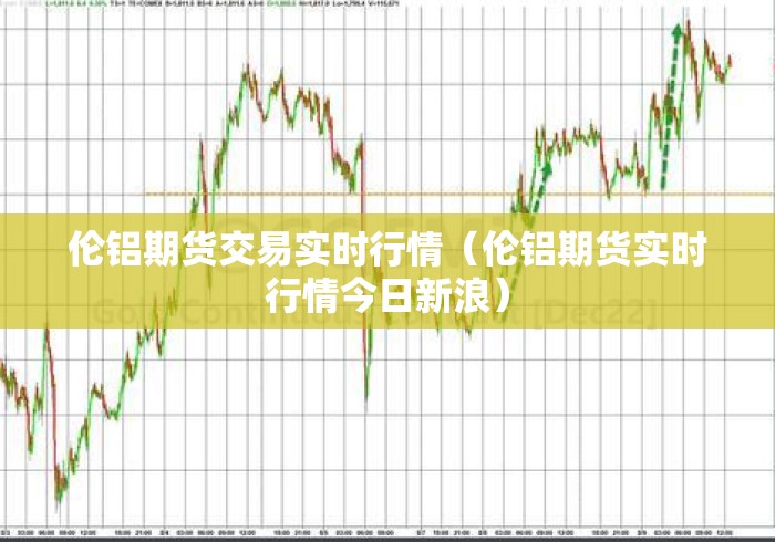 伦铝期货交易实时行情(伦铝期货实时行情今日新浪) 伦铝期货交易实时行情(伦铝期货实时行情今日新浪)