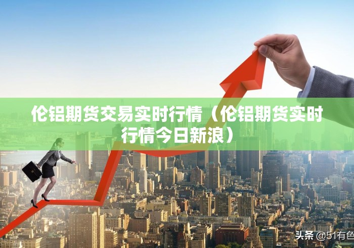 伦铝期货交易实时行情(伦铝期货实时行情今日新浪) 伦铝期货交易实时行情(伦铝期货实时行情今日新浪)