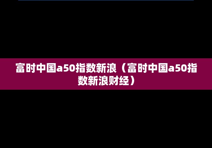 富时中国a50指数新浪（富时中国a50指数新浪财经）