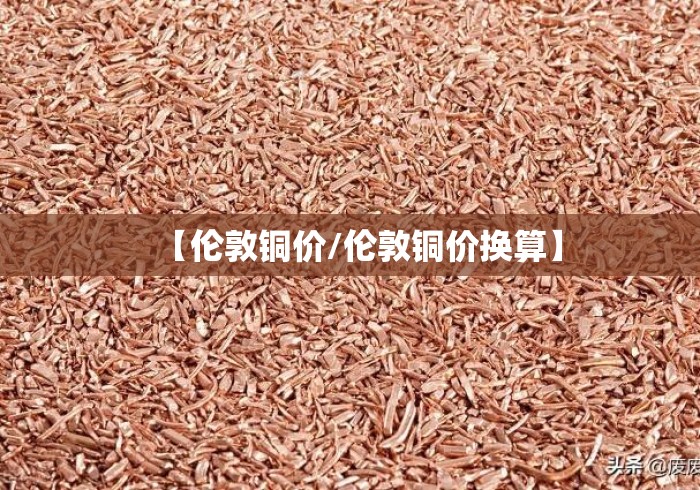 【伦敦铜价/伦敦铜价换算】 【伦敦铜价/伦敦铜价换算】