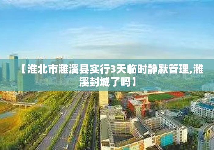 【淮北市濉溪县实行3天临时静默管理,濉溪封城了吗】