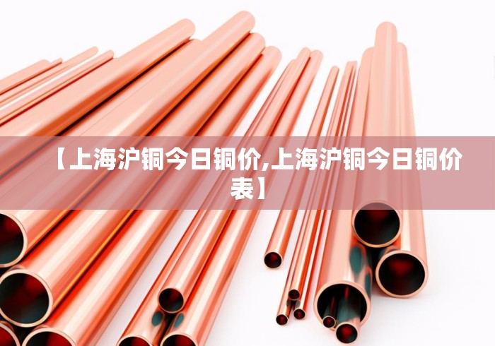 【上海沪铜今日铜价,上海沪铜今日铜价表】 【上海沪铜今日铜价,上海沪铜今日铜价表】
