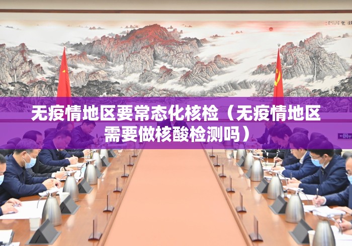 无疫情地区要常态化核检（无疫情地区需要做核酸检测吗）