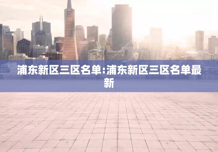 浦东新区三区名单:浦东新区三区名单最新