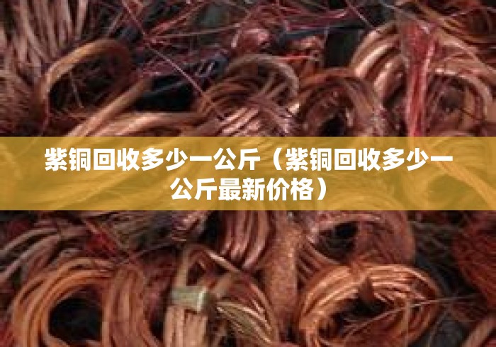 紫铜回收多少一公斤(紫铜回收多少一公斤最新价格) 紫铜回收多少一公斤(紫铜回收多少一公斤最新价格)