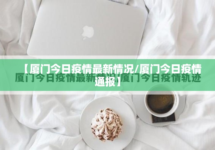 【厦门今日疫情最新情况/厦门今日疫情通报】