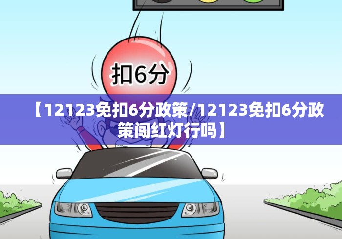 【12123免扣6分政策/12123免扣6分政策闯红灯行吗】 【12123免扣6分政策/12123免扣6分政策闯红灯行吗】