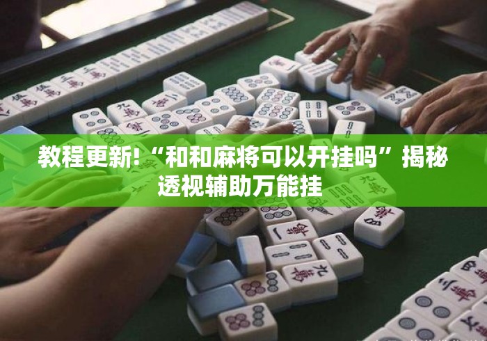 教程更新!“和和麻将可以开挂吗”揭秘透视辅助万能挂 