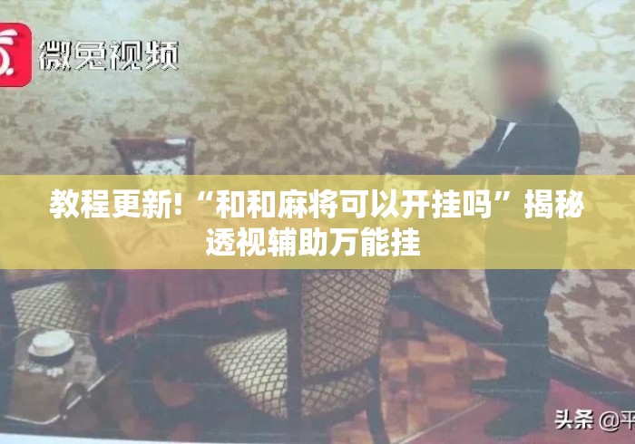 教程更新!“和和麻将可以开挂吗”揭秘透视辅助万能挂 