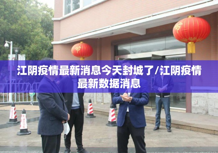 江阴疫情最新消息今天封城了/江阴疫情最新数据消息 江阴疫情最新消息今天封城了/江阴疫情最新数据消息
