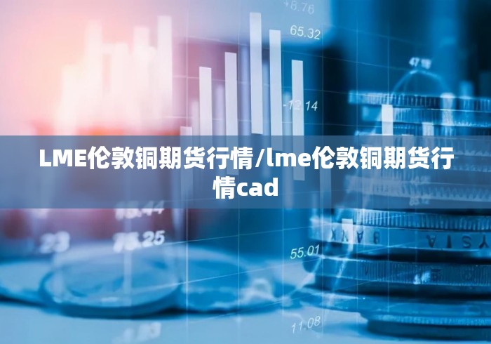 LME伦敦铜期货行情/lme伦敦铜期货行情cad LME伦敦铜期货行情/lme伦敦铜期货行情cad