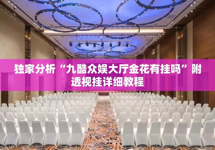 独家分析“九酷众娱大厅金花有挂吗”附透视挂详细教程