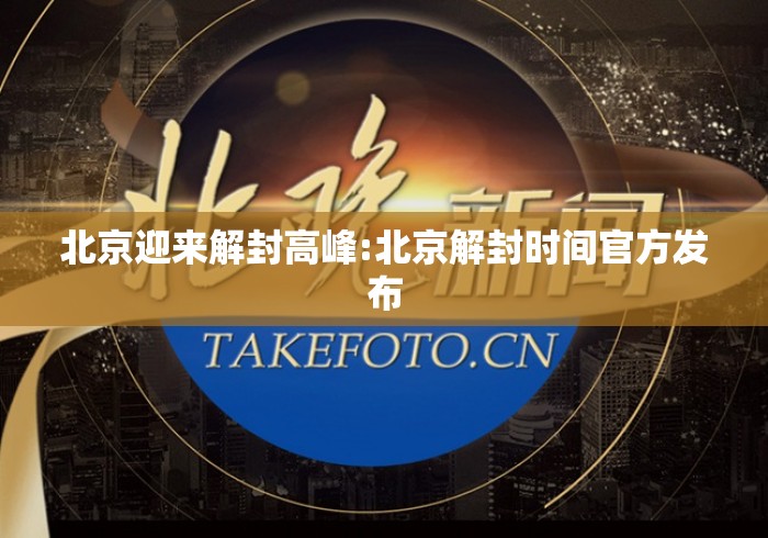 北京迎来解封高峰:北京解封时间官方发布 北京迎来解封高峰:北京解封时间官方发布