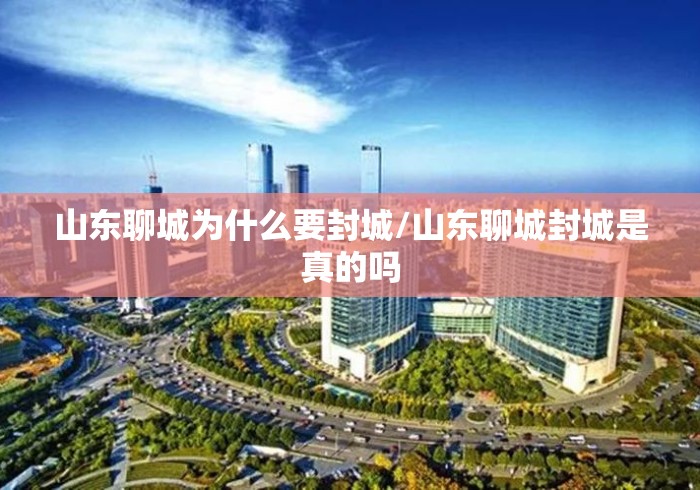 山东聊城为什么要封城/山东聊城封城是真的吗 山东聊城为什么要封城/山东聊城封城是真的吗