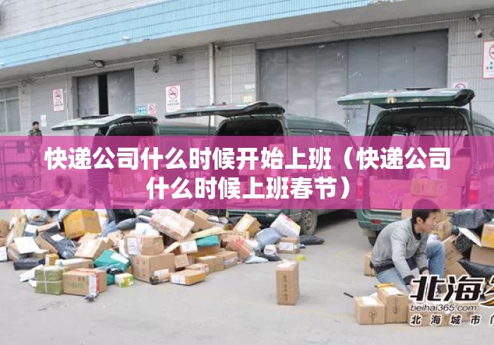 快递公司什么时候开始上班(快递公司什么时候上班春节) 快递公司什么时候开始上班(快递公司什么时候上班春节)