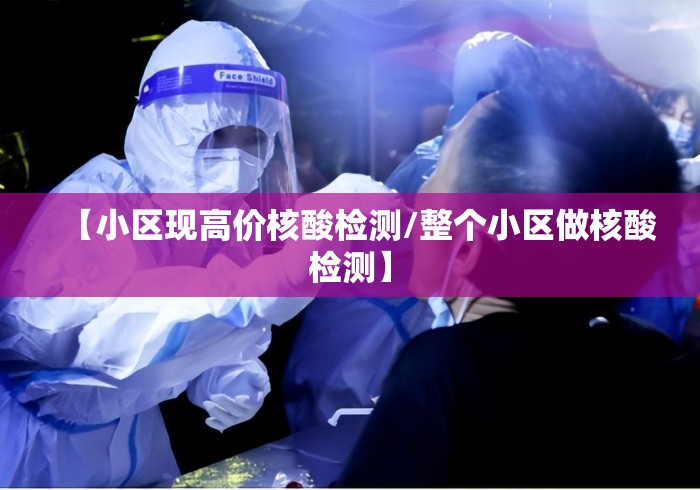【小区现高价核酸检测/整个小区做核酸检测】 【小区现高价核酸检测/整个小区做核酸检测】
