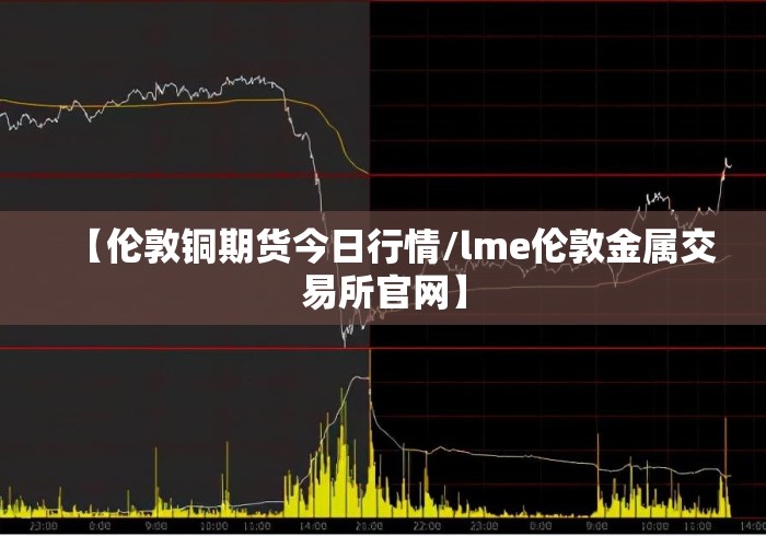 【伦敦铜期货今日行情/lme伦敦金属交易所官网】