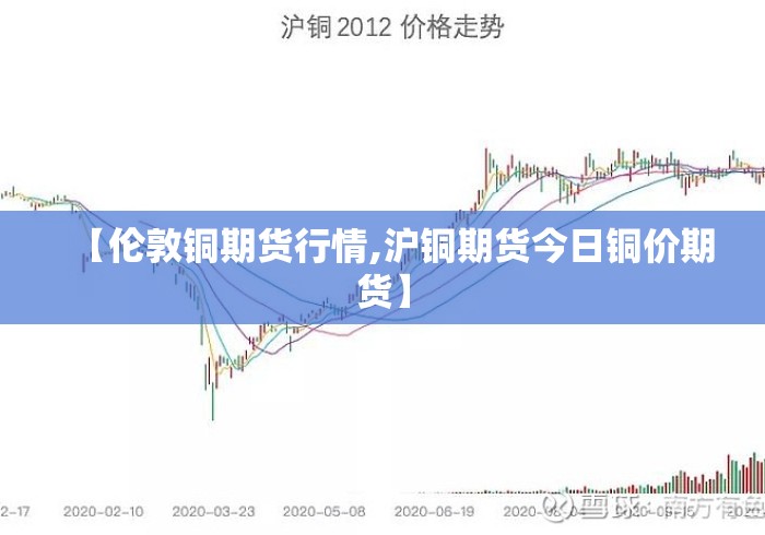 【伦敦铜期货行情,沪铜期货今日铜价期货】