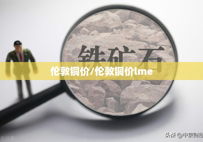 伦敦铜价/伦敦铜价lme 伦敦铜价/伦敦铜价lme