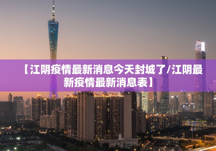 【江阴疫情最新消息今天封城了/江阴最新疫情最新消息表】
