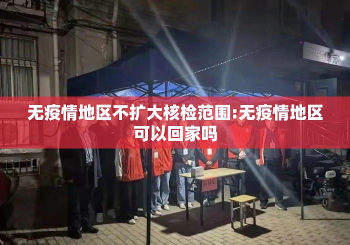 无疫情地区不扩大核检范围:无疫情地区可以回家吗 无疫情地区不扩大核检范围:无疫情地区可以回家吗