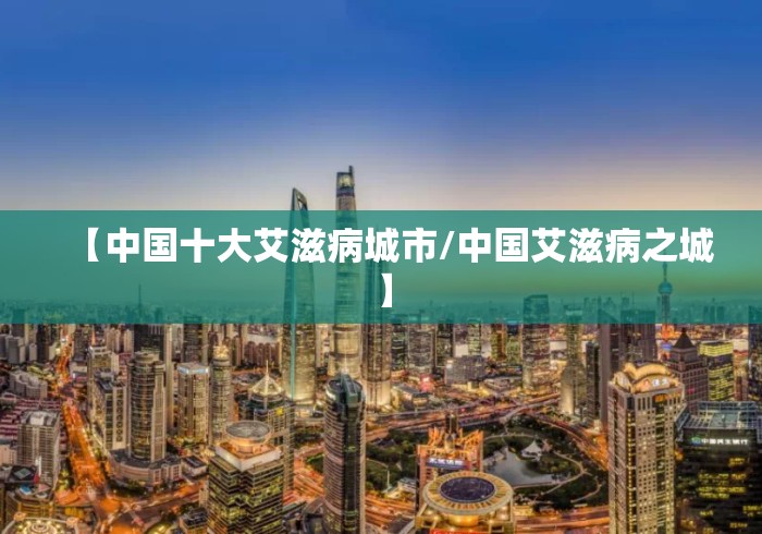 【中国十大艾滋病城市/中国艾滋病之城】 【中国十大艾滋病城市/中国艾滋病之城】