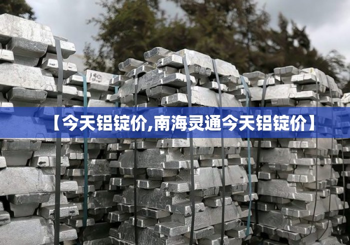 【今天铝锭价,南海灵通今天铝锭价】 【今天铝锭价,南海灵通今天铝锭价】