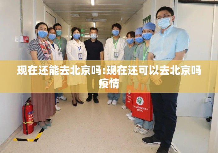 现在还能去北京吗:现在还可以去北京吗疫情