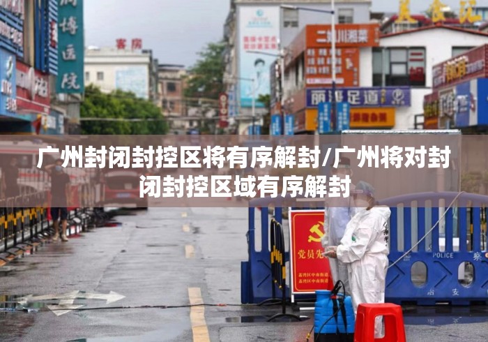 广州封闭封控区将有序解封/广州将对封闭封控区域有序解封 广州封闭封控区将有序解封/广州将对封闭封控区域有序解封