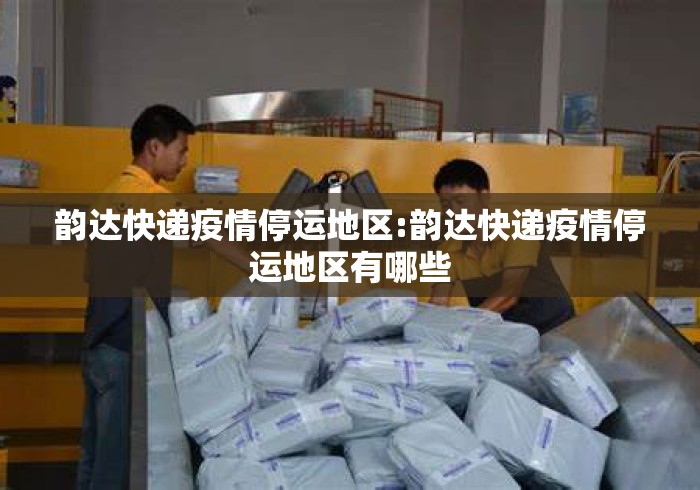 韵达快递疫情停运地区:韵达快递疫情停运地区有哪些 韵达快递疫情停运地区:韵达快递疫情停运地区有哪些