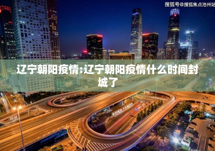 辽宁朝阳疫情:辽宁朝阳疫情什么时间封城了