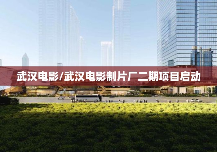 武汉电影/武汉电影制片厂二期项目启动