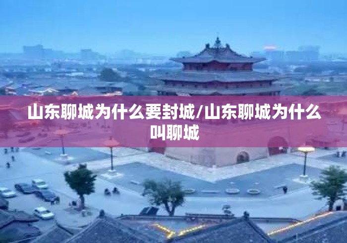 山东聊城为什么要封城/山东聊城为什么叫聊城